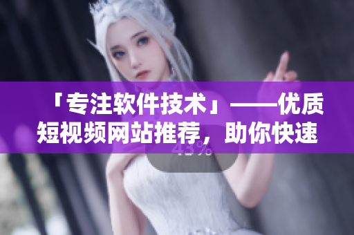 「专注软件技术」——优质短视频网站推荐,助你快速了解软件行业前沿动态 「专注软件技术」——优质短视频网站推荐,助你快速了解软件行业前沿动态