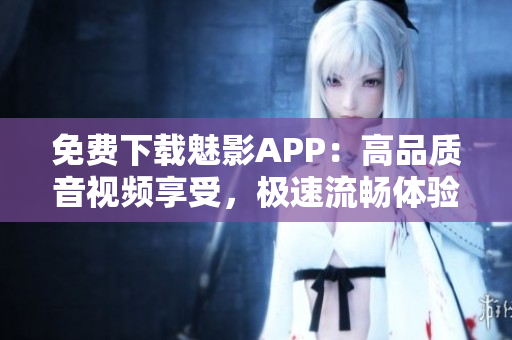 免费下载魅影APP:高品质音视频享受,极速流畅体验! 免费下载魅影APP:高品质音视频享受,极速流畅体验!