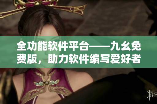 全功能软件平台——九幺免费版,助力软件编写爱好者实现技能提升 全功能软件平台——九幺免费版,助力软件编写爱好者实现技能提升
