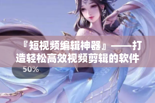 『短视频编辑神器』——打造轻松高效视频剪辑的软件神器！