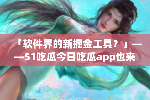 「软件界的新掘金工具?」——51吃瓜今日吃瓜app也来凑热闹 「软件界的新掘金工具?」——51吃瓜今日吃瓜app也来凑热闹