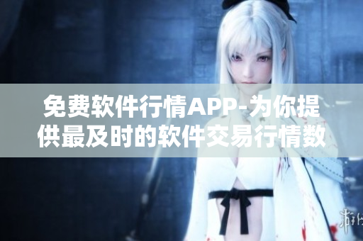 免费软件行情APP-为你提供最及时的软件交易行情数据 免费软件行情APP-为你提供最及时的软件交易行情数据