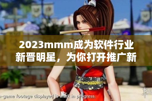 2023mmm成为软件行业新晋明星，为你打开推广新视野