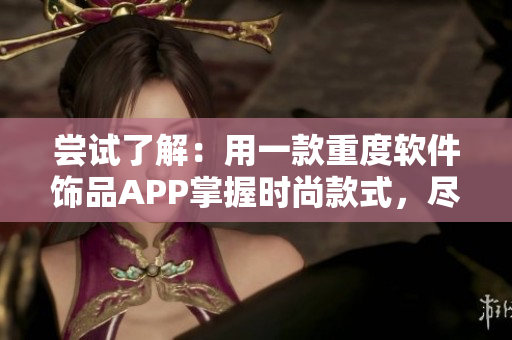 尝试了解:用一款重度软件饰品APP掌握时尚款式,尽显特色风范 尝试了解:用一款重度软件饰品APP掌握时尚款式,尽显特色风范