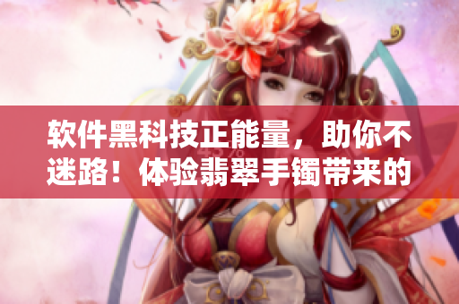 软件黑科技正能量,助你不迷路!体验翡翠手镯带来的感觉 软件黑科技正能量,助你不迷路!体验翡翠手镯带来的感觉
