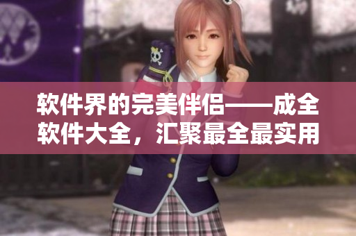 软件界的完美伴侣——成全软件大全，汇聚最全最实用的软件资源