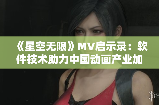 《星空无限》MV启示录：软件技术助力中国动画产业加速发展！