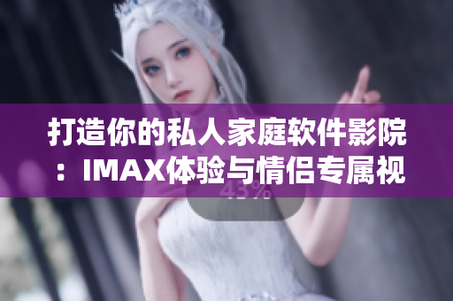 打造你的私人家庭软件影院：IMAX体验与情侣专属视听系统完美融合！