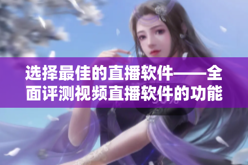 选择最佳的直播软件——全面评测视频直播软件的功能和性能 选择最佳的直播软件——全面评测视频直播软件的功能和性能