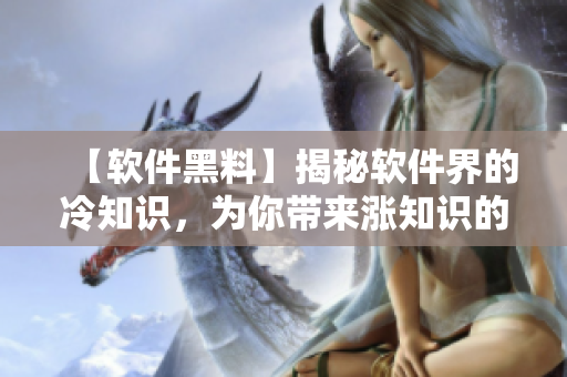 【软件黑料】揭秘软件界的冷知识,为你带来涨知识的同时不忘正能量 【软件黑料】揭秘软件界的冷知识,为你带来涨知识的同时不忘正能量
