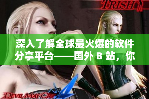 深入了解全球最火爆的软件分享平台——国外 B 站,你值得拥有! 深入了解全球最火爆的软件分享平台——国外 B 站,你值得拥有!
