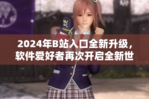 2024年B站入口全新升级，软件爱好者再次开启全新世界！