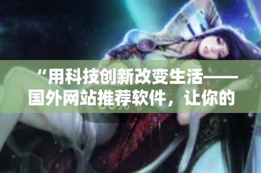 “用科技创新改变生活——国外网站推荐软件,让你的工作生活更高效!” “用科技创新改变生活——国外网站推荐软件,让你的工作生活更高效!”