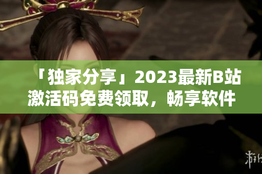 「独家分享」2023最新B站激活码免费领取，畅享软件学习平台