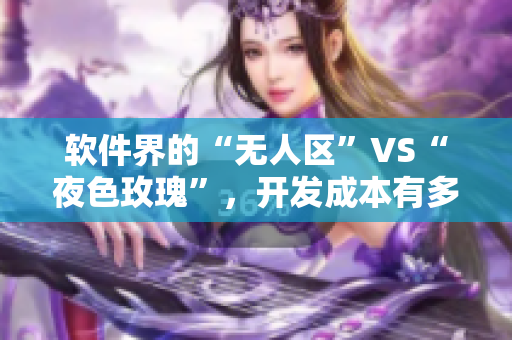 软件界的“无人区”VS“夜色玫瑰”,开发成本有多大差距? 软件界的“无人区”VS“夜色玫瑰”,开发成本有多大差距?