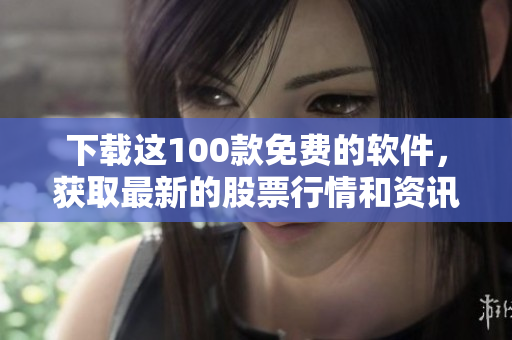 下载这100款免费的软件，获取最新的股票行情和资讯
