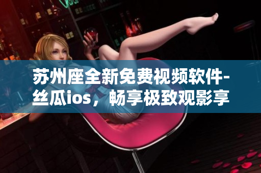 苏州座全新免费视频软件-丝瓜ios,畅享极致观影享受 苏州座全新免费视频软件-丝瓜ios,畅享极致观影享受