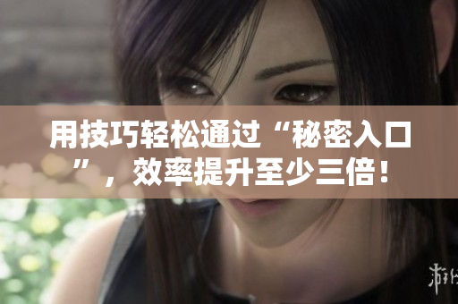 用技巧轻松通过“秘密入口”,效率提升至少三倍! 用技巧轻松通过“秘密入口”,效率提升至少三倍!