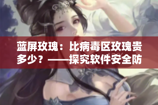 蓝屏玫瑰：比病毒区玫瑰贵多少？——探究软件安全防护的重要性