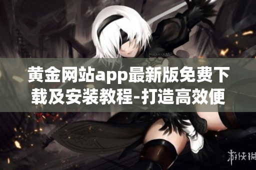 黄金网站app最新版免费下载及安装教程-打造高效便捷的财经软件体验