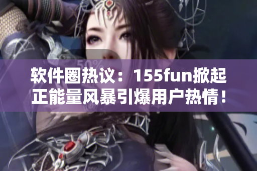 软件圈热议：155fun掀起正能量风暴引爆用户热情！