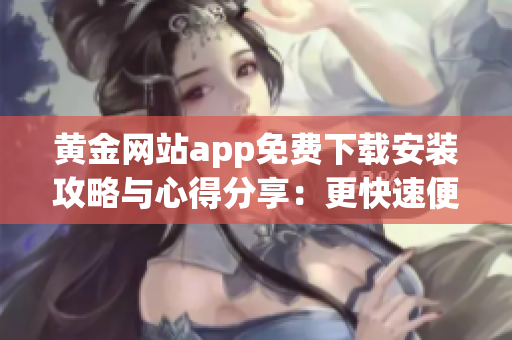 黄金网站app免费下载安装攻略与心得分享:更快速便捷的软件使用体验! 黄金网站app免费下载安装攻略与心得分享:更快速便捷的软件使用体验!