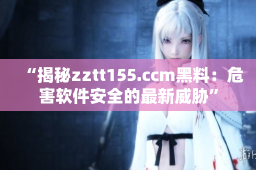 “揭秘zztt155.ccm黑料:危害软件安全的最新威胁” “揭秘zztt155.ccm黑料:危害软件安全的最新威胁”