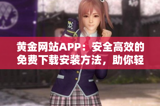 黄金网站APP：安全高效的免费下载安装方法，助你轻松进入黄金交易世界