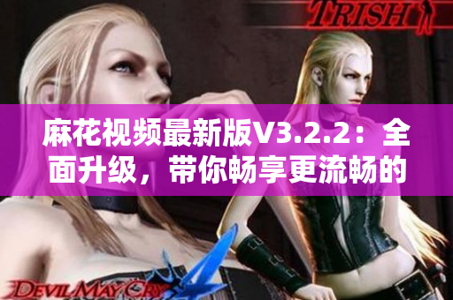 麻花视频最新版V3.2.2:全面升级,带你畅享更流畅的软件体验 麻花视频最新版V3.2.2:全面升级,带你畅享更流畅的软件体验