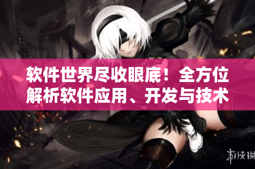 软件世界尽收眼底！全方位解析软件应用、开发与技术——软件掌上资讯大全