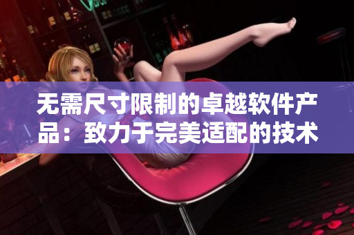 无需尺寸限制的卓越软件产品:致力于完美适配的技术解决方案 无需尺寸限制的卓越软件产品:致力于完美适配的技术解决方案