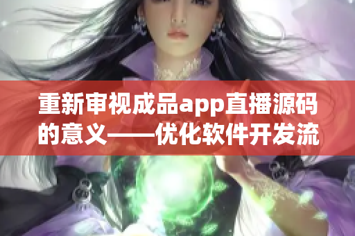 重新审视成品app直播源码的意义——优化软件开发流程
