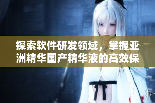 探索软件研发领域,掌握亚洲精华国产精华液的高效保护技术 探索软件研发领域,掌握亚洲精华国产精华液的高效保护技术