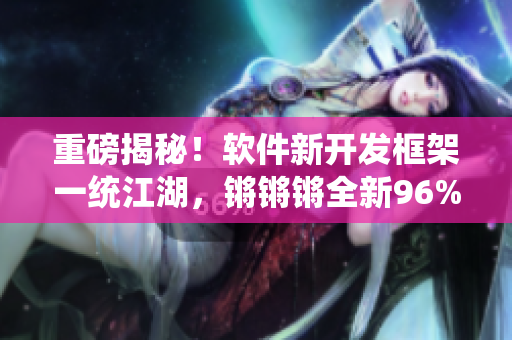 重磅揭秘！软件新开发框架一统江湖，锵锵锵全新96%的代码大公开！