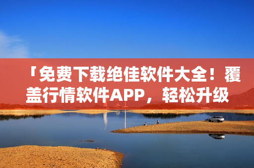 「免费下载绝佳软件大全!覆盖行情软件APP,轻松升级你的工作效率!」 「免费下载绝佳软件大全!覆盖行情软件APP,轻松升级你的工作效率!」