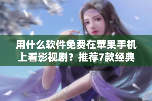 用什么软件免费在苹果手机上看影视剧？推荐7款经典软件，尽享高清视听！