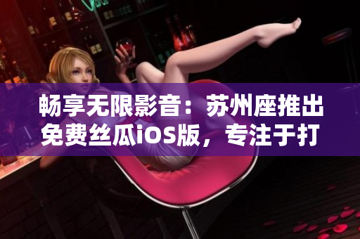 畅享无限影音:苏州座推出免费丝瓜iOS版,专注于打造极致软件体验 畅享无限影音:苏州座推出免费丝瓜iOS版,专注于打造极致软件体验
