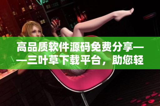 高品质软件源码免费分享——三叶草下载平台，助您轻松编写优秀软件！