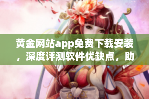 黄金网站app免费下载安装,深度评测软件优缺点,助你快速上手! 黄金网站app免费下载安装,深度评测软件优缺点,助你快速上手!