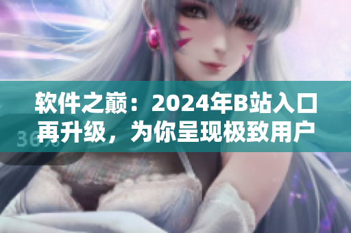 软件之巅：2024年B站入口再升级，为你呈现极致用户体验！