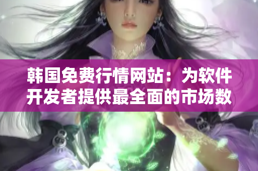 韩国免费行情网站:为软件开发者提供最全面的市场数据分析与参考 韩国免费行情网站:为软件开发者提供最全面的市场数据分析与参考