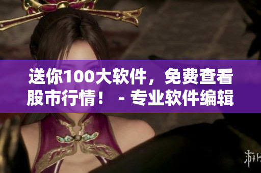 送你100大软件，免费查看股市行情！ - 专业软件编辑分享