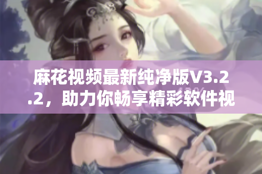 麻花视频最新纯净版V3.2.2，助力你畅享精彩软件视听