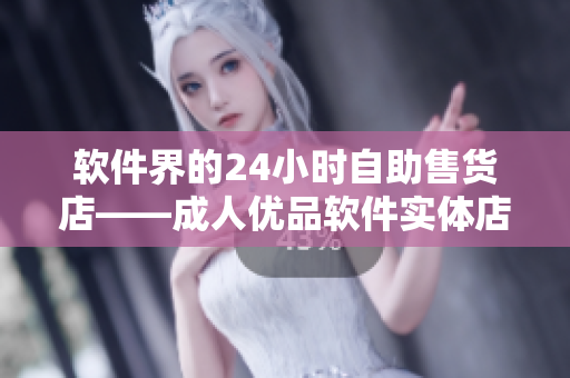 软件界的24小时自助售货店——成人优品软件实体店如何实现便捷销售