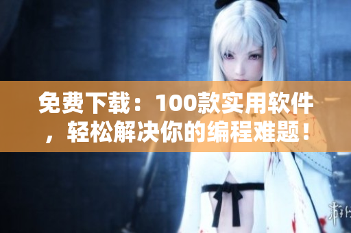免费下载:100款实用软件,轻松解决你的编程难题! 免费下载:100款实用软件,轻松解决你的编程难题!