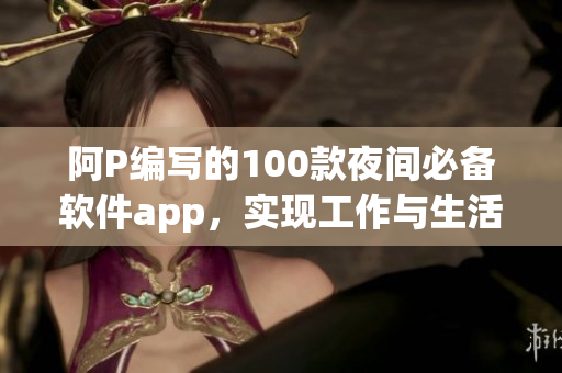 阿P编写的100款夜间必备软件app,实现工作与生活的完美结合 阿P编写的100款夜间必备软件app,实现工作与生活的完美结合