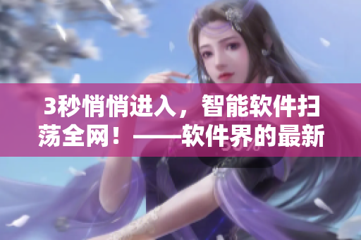 3秒悄悄进入,智能软件扫荡全网!——软件界的最新入口 3秒悄悄进入,智能软件扫荡全网!——软件界的最新入口
