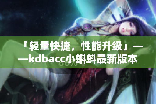 「轻量快捷，性能升级」——kdbacc小蝌蚪最新版本亮点解析