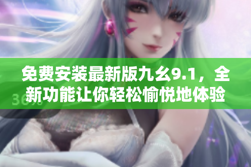 免费安装最新版九幺9.1，全新功能让你轻松愉悦地体验软件之美！