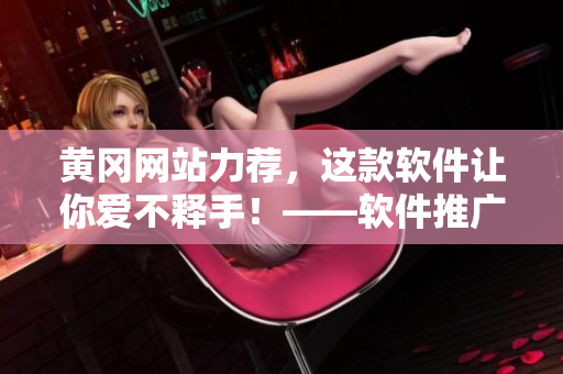 黄冈网站力荐，这款软件让你爱不释手！——软件推广攻略